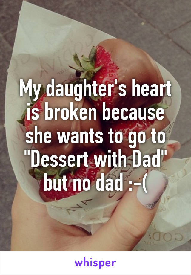 My daughter's heart is broken because she wants to go to "Dessert with Dad" but no dad :-(