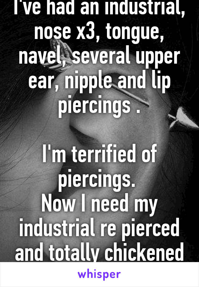 I've had an industrial, nose x3, tongue, navel, several upper ear, nipple and lip piercings .

I'm terrified of piercings. 
Now I need my industrial re pierced and totally chickened out