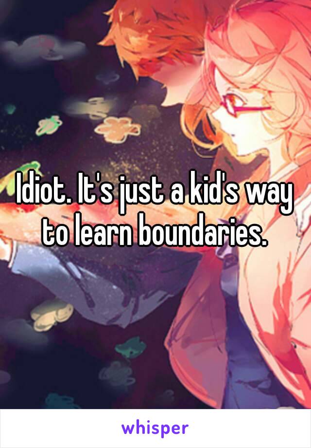 Idiot. It's just a kid's way to learn boundaries. 