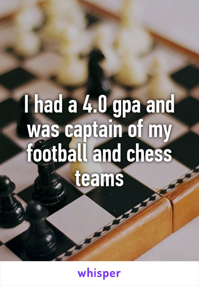 I had a 4.0 gpa and was captain of my football and chess teams