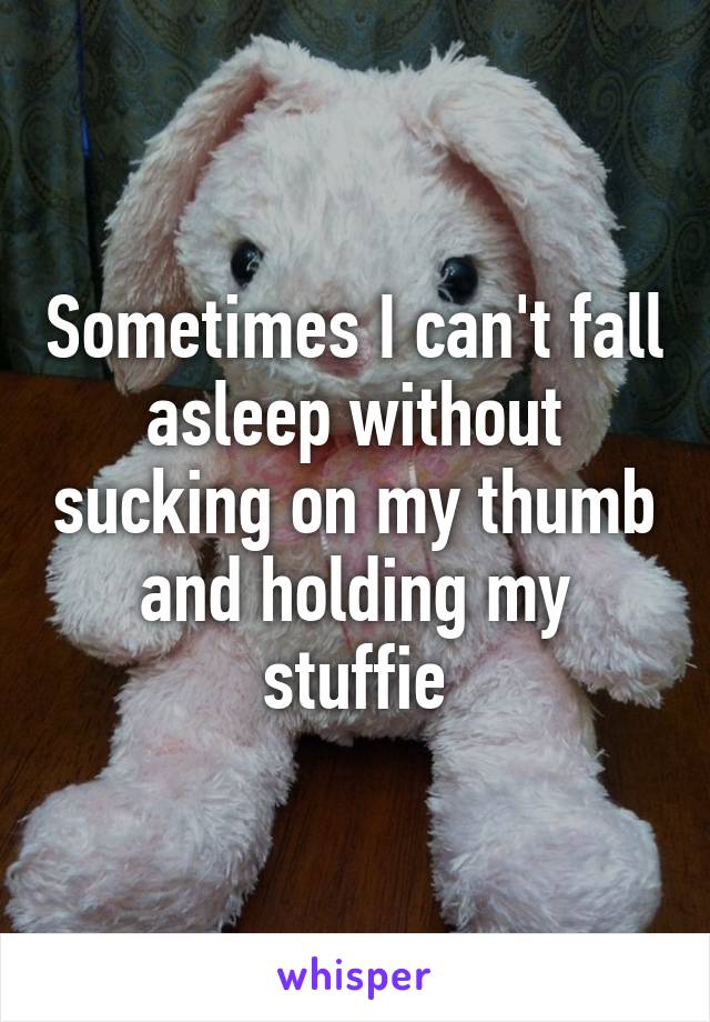 Sometimes I can't fall asleep without sucking on my thumb and holding my stuffie