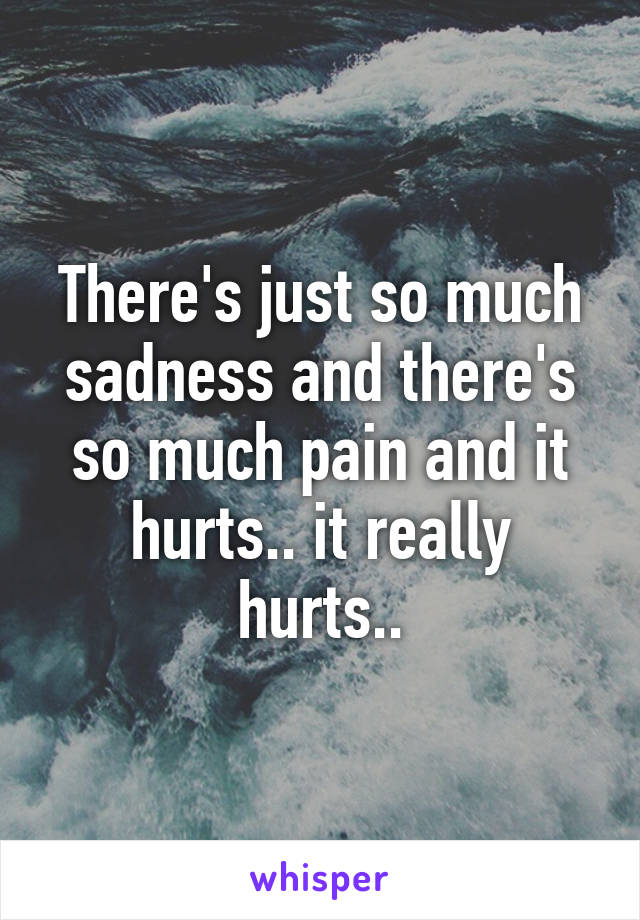 There's just so much sadness and there's so much pain and it hurts.. it really hurts..