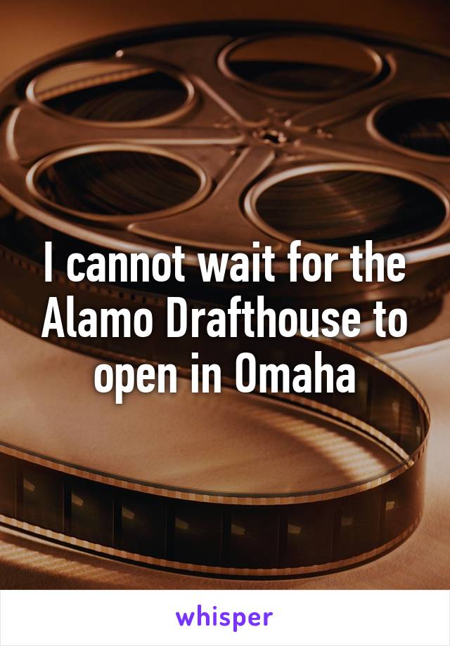 I cannot wait for the Alamo Drafthouse to open in Omaha