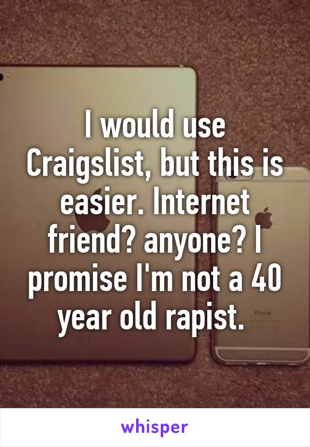 I would use Craigslist, but this is easier. Internet friend? anyone? I promise I'm not a 40 year old rapist. 