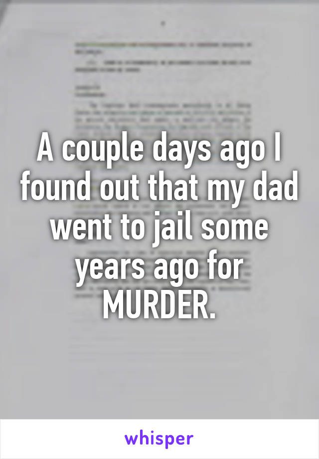 A couple days ago I found out that my dad went to jail some years ago for MURDER.