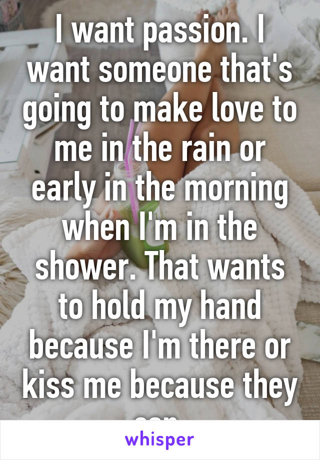 I want passion. I want someone that's going to make love to me in the rain or early in the morning when I'm in the shower. That wants to hold my hand because I'm there or kiss me because they can.