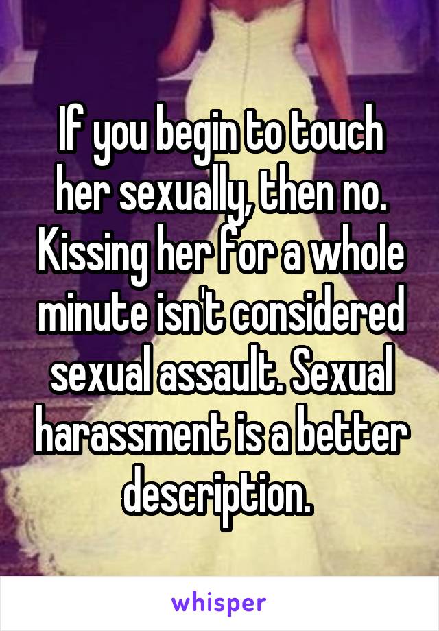 If you begin to touch her sexually, then no. Kissing her for a whole minute isn't considered sexual assault. Sexual harassment is a better description. 