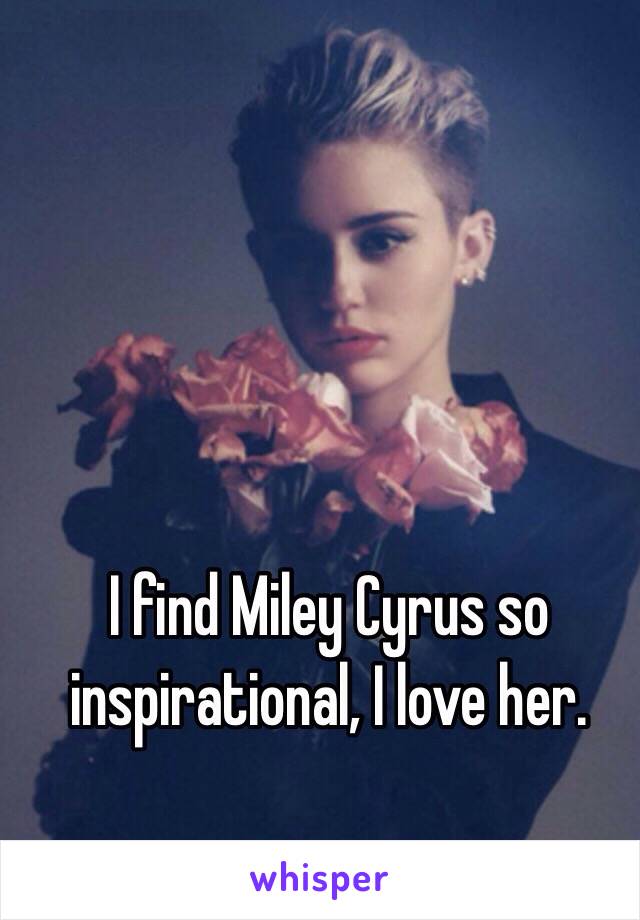 I find Miley Cyrus so inspirational, I love her. 