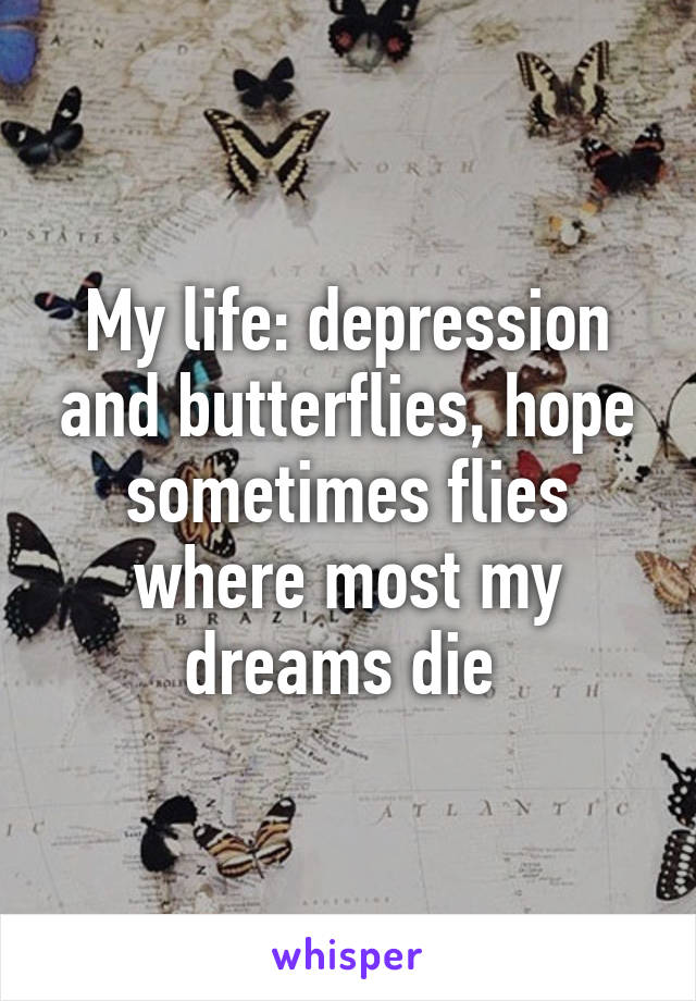 My life: depression and butterflies, hope sometimes flies where most my dreams die 