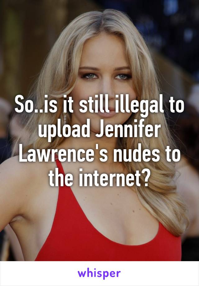 So..is it still illegal to upload Jennifer Lawrence's nudes to the internet?