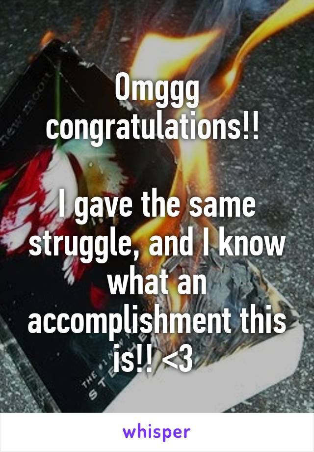 Omggg congratulations!! 

I gave the same struggle, and I know what an accomplishment this is!! <3 