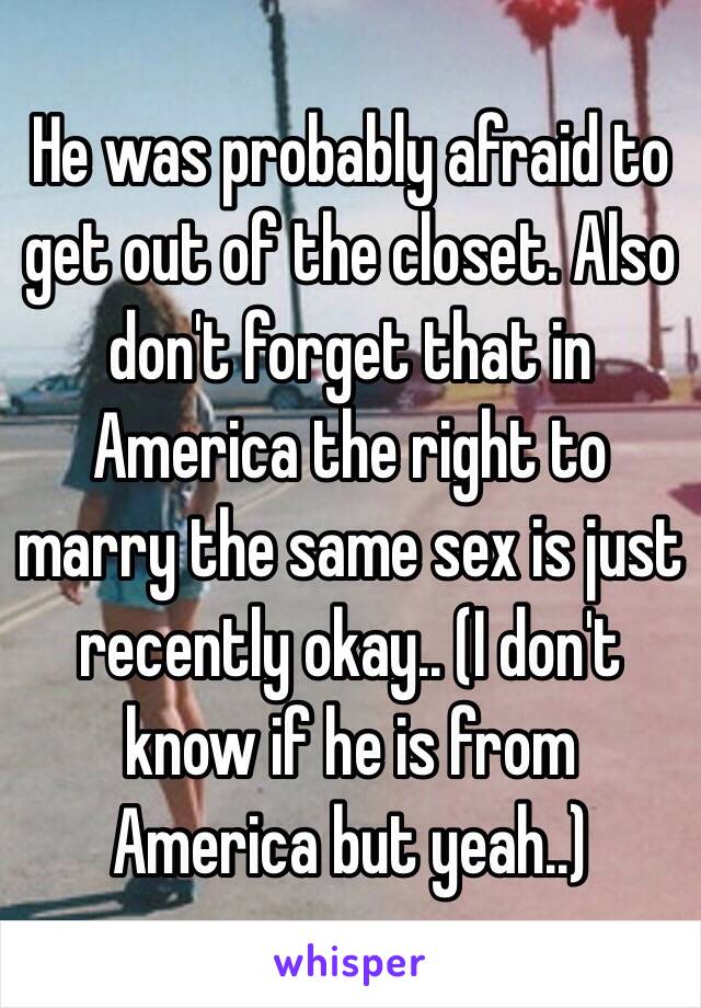 He was probably afraid to get out of the closet. Also don't forget that in America the right to marry the same sex is just recently okay.. (I don't know if he is from America but yeah..)