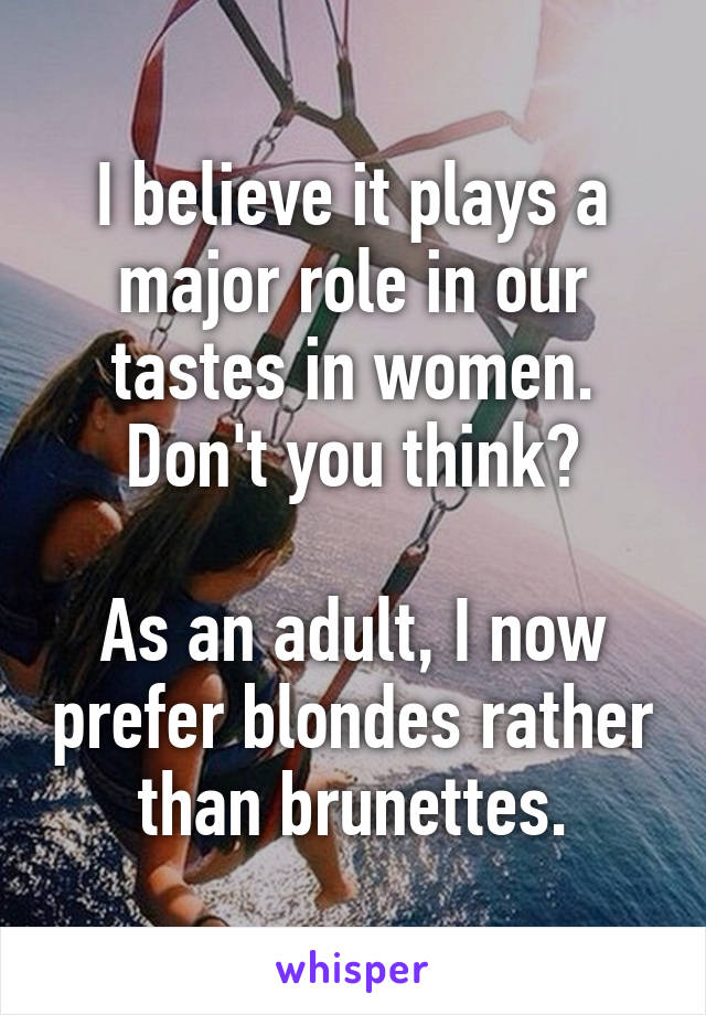 I believe it plays a major role in our tastes in women. Don't you think?

As an adult, I now prefer blondes rather than brunettes.