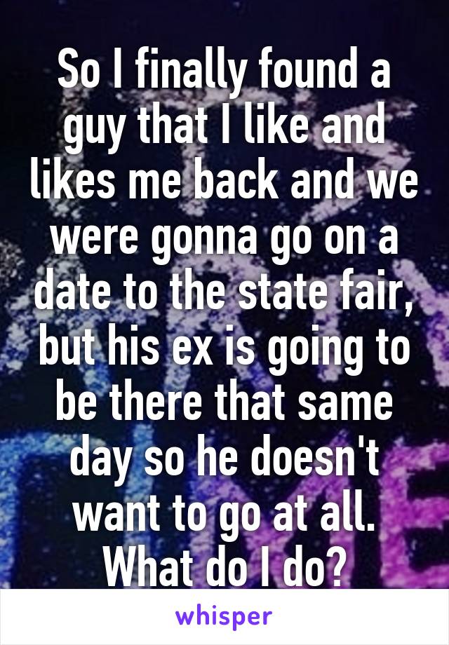 So I finally found a guy that I like and likes me back and we were gonna go on a date to the state fair, but his ex is going to be there that same day so he doesn't want to go at all. What do I do?