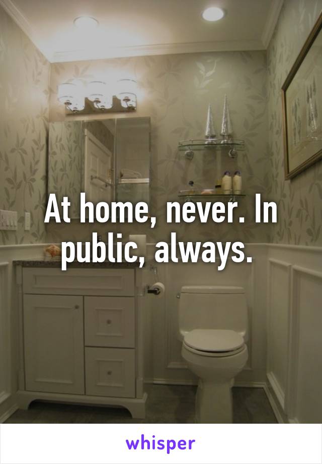 At home, never. In public, always. 