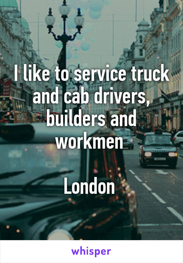 I like to service truck and cab drivers, builders and workmen 

London 