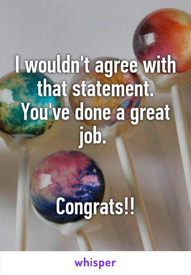 I wouldn't agree with that statement. You've done a great job. 


Congrats!!