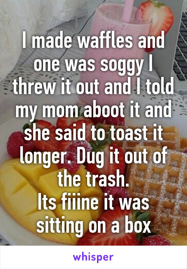 I made waffles and one was soggy I threw it out and I told my mom aboot it and she said to toast it longer. Dug it out of the trash.
Its fiiine it was sitting on a box