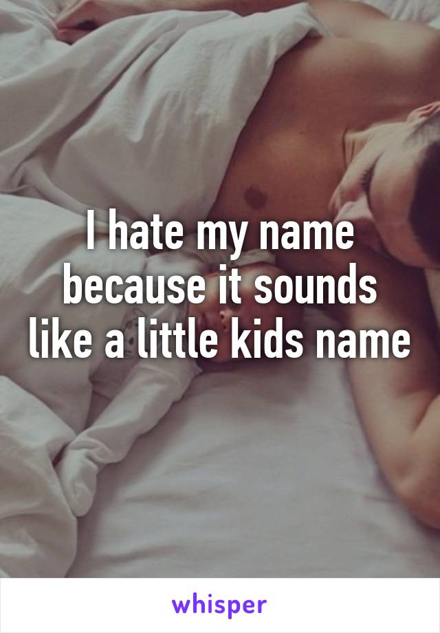 I hate my name because it sounds like a little kids name 