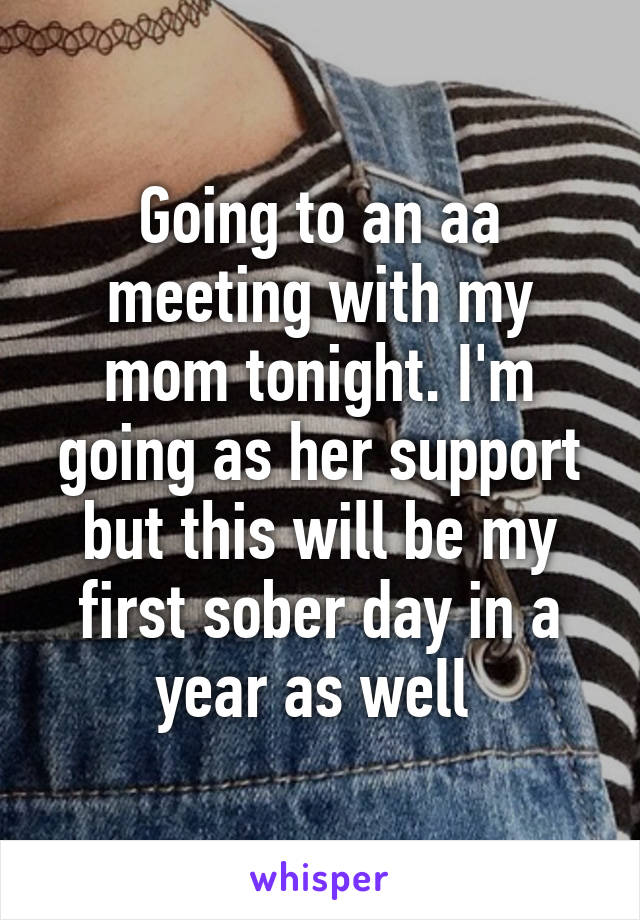 Going to an aa meeting with my mom tonight. I'm going as her support but this will be my first sober day in a year as well 