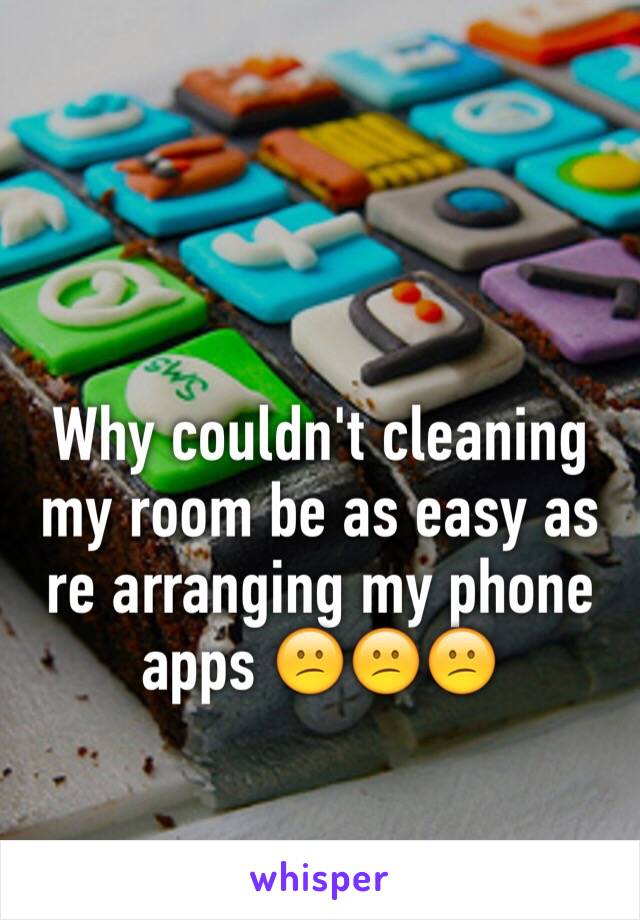 Why couldn't cleaning my room be as easy as re arranging my phone apps 😕😕😕