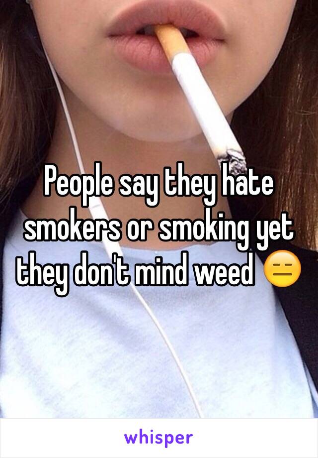 People say they hate smokers or smoking yet they don't mind weed 😑