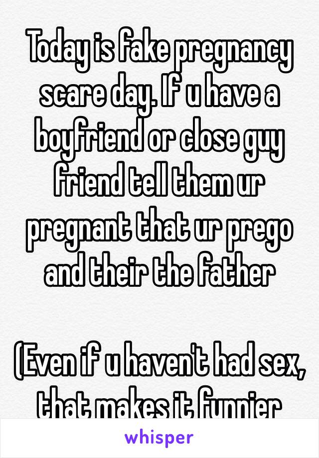 Today is fake pregnancy scare day. If u have a boyfriend or close guy friend tell them ur pregnant that ur prego and their the father

(Even if u haven't had sex, that makes it funnier