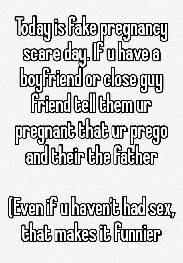 Today is fake pregnancy scare day. If u have a boyfriend or close guy friend tell them ur pregnant that ur prego and their the father

(Even if u haven't had sex, that makes it funnier