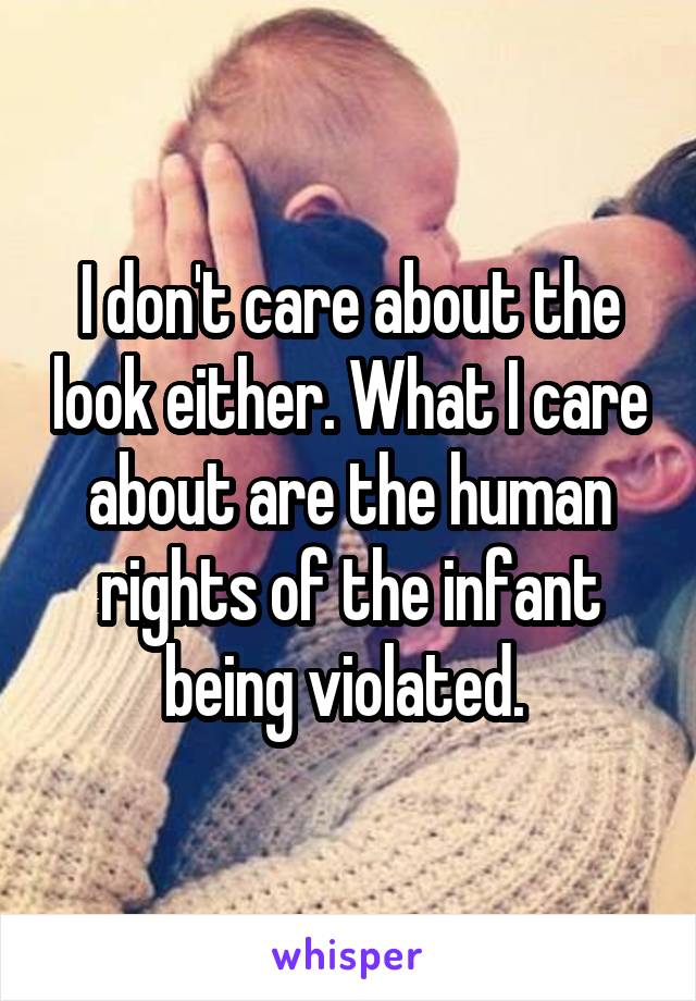 I don't care about the look either. What I care about are the human rights of the infant being violated. 