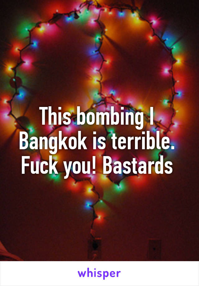 This bombing I  Bangkok is terrible.  Fuck you! Bastards 