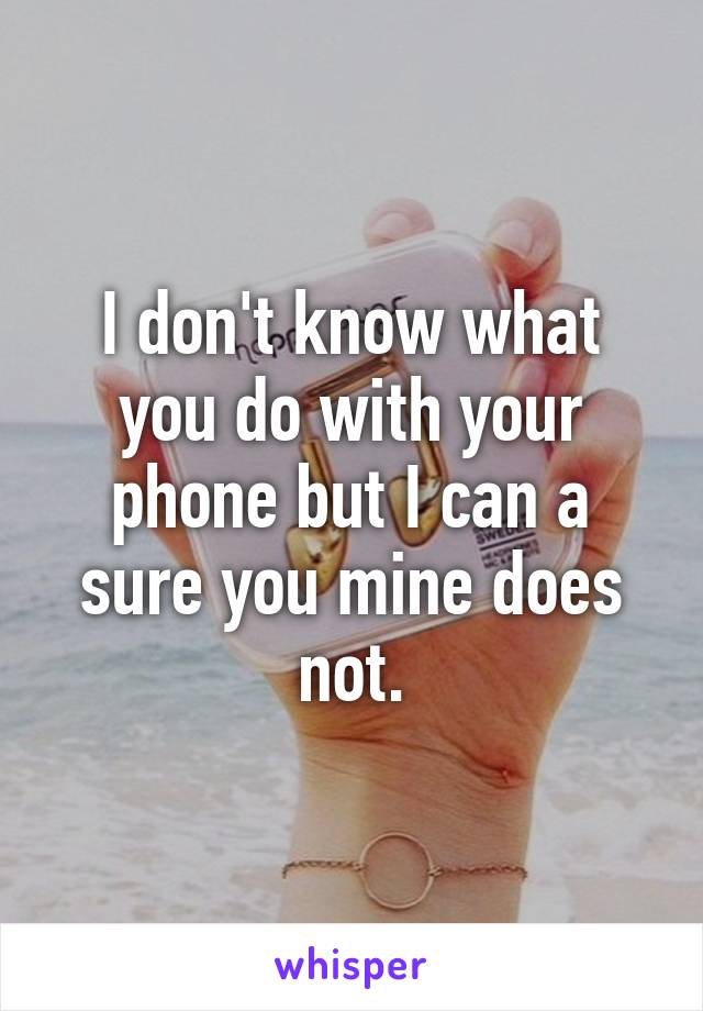 I don't know what you do with your phone but I can a sure you mine does not.