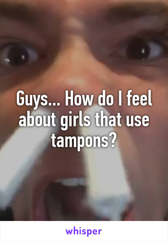 Guys... How do I feel about girls that use tampons?