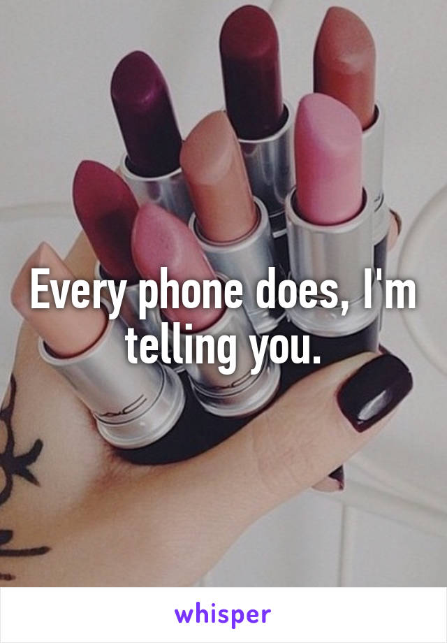 Every phone does, I'm telling you.