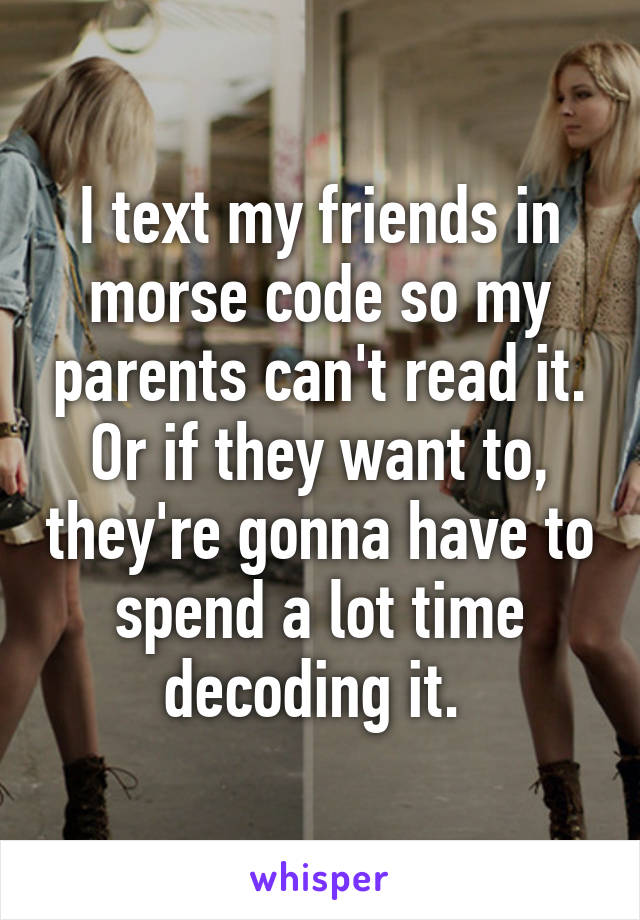 I text my friends in morse code so my parents can't read it. Or if they want to, they're gonna have to spend a lot time decoding it. 