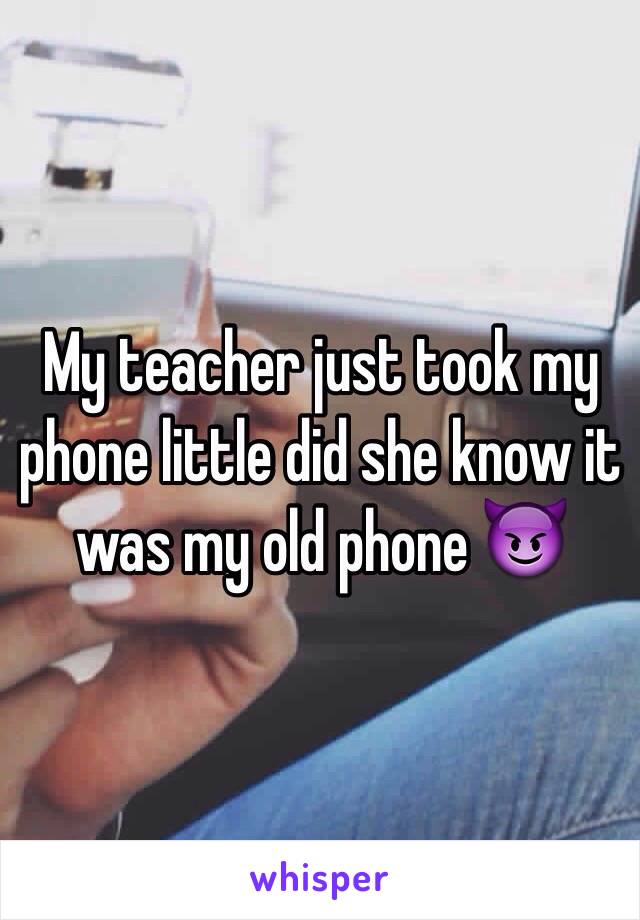 My teacher just took my phone little did she know it was my old phone 😈