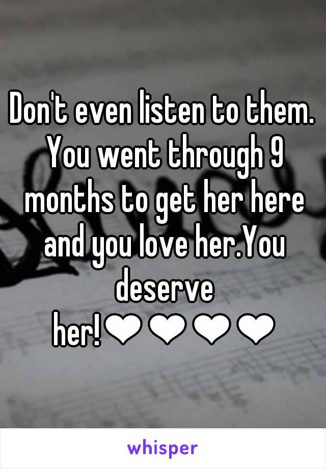 Don't even listen to them. You went through 9 months to get her here and you love her.You deserve her!❤❤❤❤