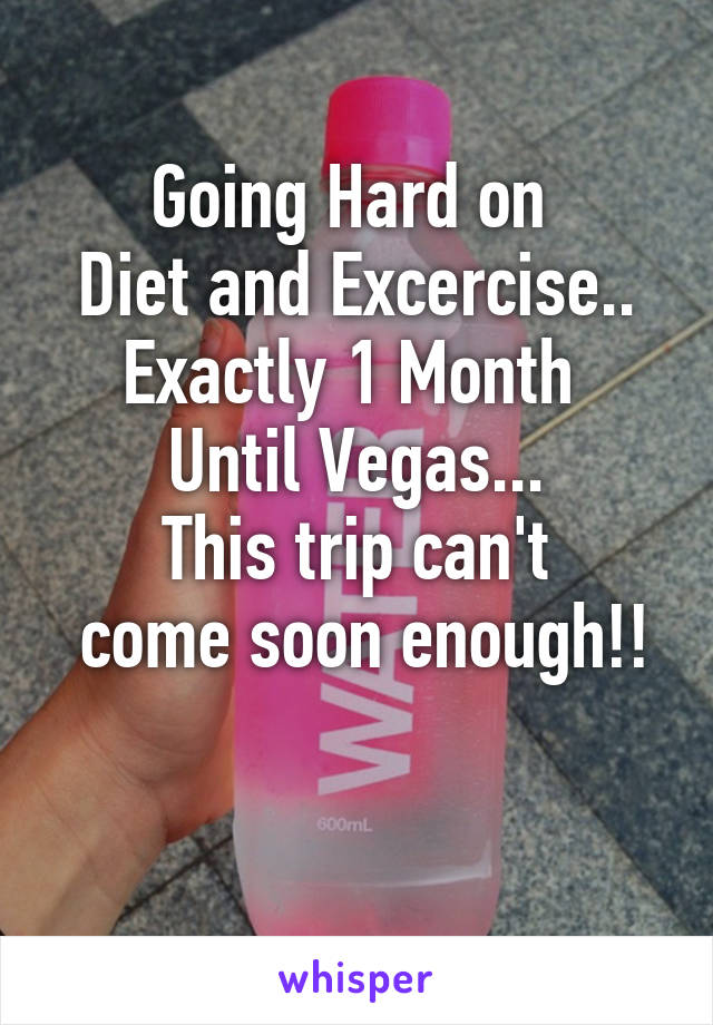 Going Hard on 
Diet and Excercise..
Exactly 1 Month 
Until Vegas...
This trip can't
 come soon enough!!

