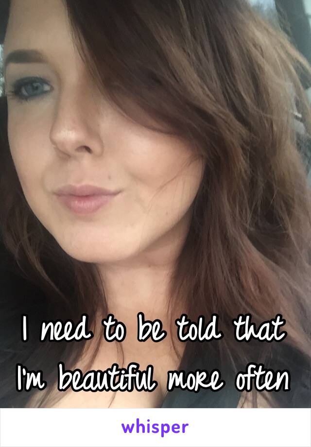 I need to be told that I'm beautiful more often