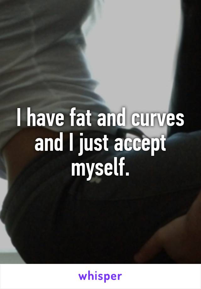 I have fat and curves and I just accept myself.