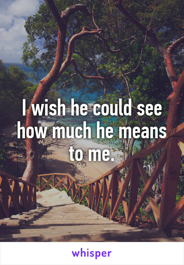 I wish he could see how much he means to me.