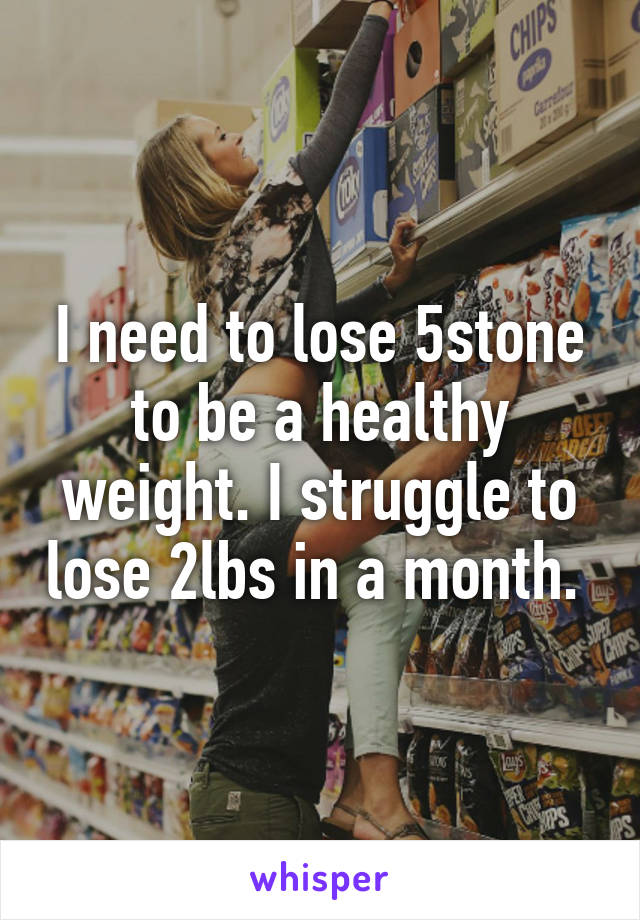 I need to lose 5stone to be a healthy weight. I struggle to lose 2lbs in a month. 