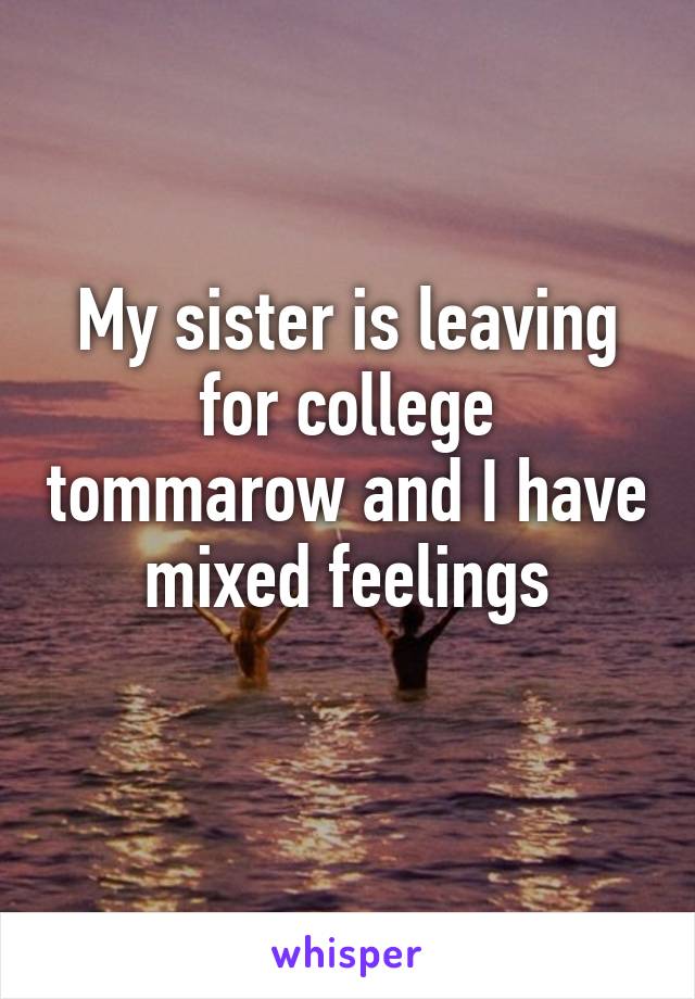 My sister is leaving for college tommarow and I have mixed feelings
