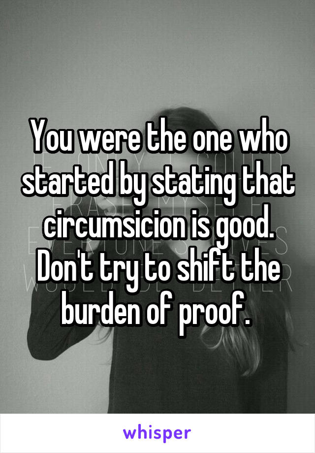 You were the one who started by stating that circumsicion is good. Don't try to shift the burden of proof. 