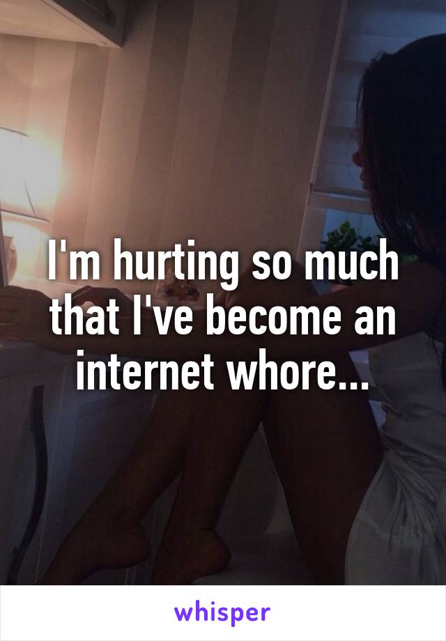 I'm hurting so much that I've become an internet whore...