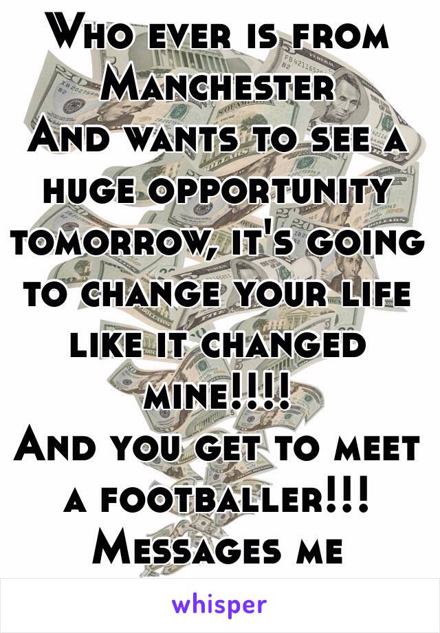 Who ever is from Manchester 
And wants to see a huge opportunity tomorrow, it's going to change your life like it changed mine!!!!
And you get to meet a footballer!!!
Messages me LIMITED SEATS