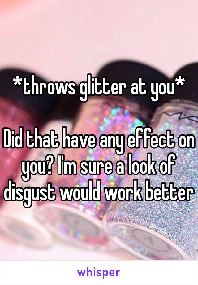 *throws glitter at you*

Did that have any effect on you? I'm sure a look of disgust would work better