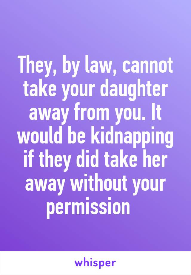 They, by law, cannot take your daughter away from you. It would be kidnapping if they did take her away without your permission   