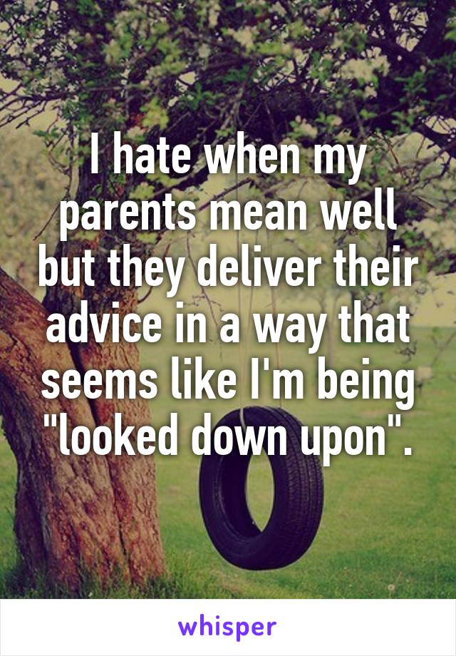 I hate when my parents mean well but they deliver their advice in a way that seems like I'm being "looked down upon".
