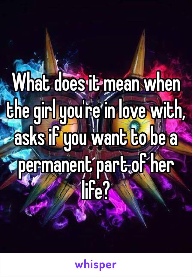 What does it mean when the girl you're in love with, asks if you want to be a permanent part of her life?