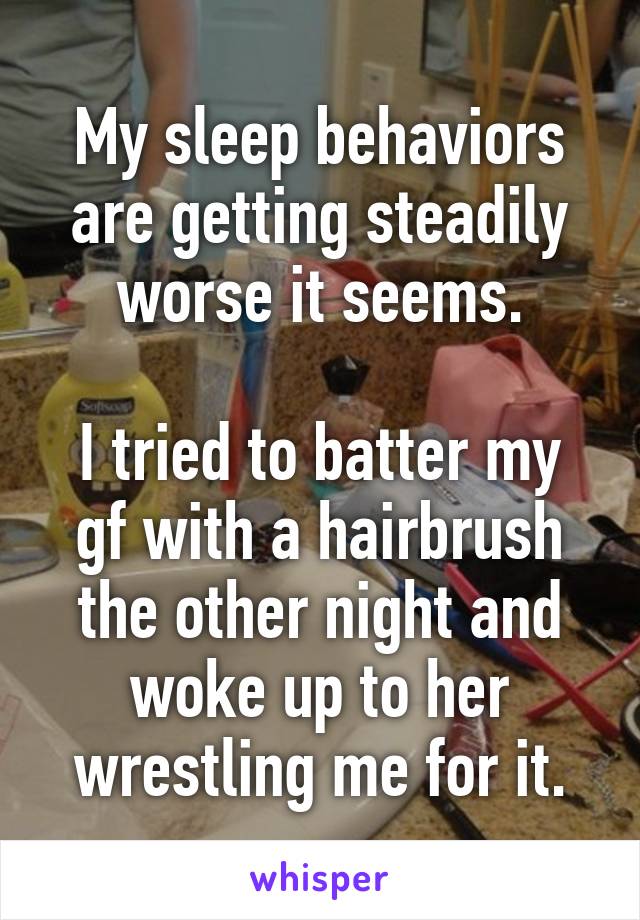 My sleep behaviors are getting steadily worse it seems.

I tried to batter my gf with a hairbrush the other night and woke up to her wrestling me for it.